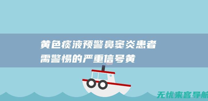 黄色痰液预警：鼻窦炎患者需警惕的严重信号 (黄色痰液预警什么意思)