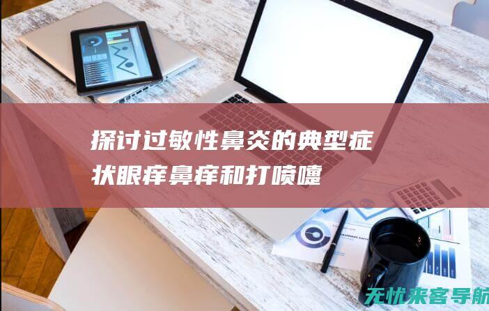 探讨过敏性鼻炎的典型症状：眼痒、鼻痒和打喷嚏 (探讨过敏性鼻炎的方法)