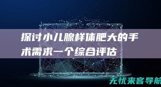 探讨小儿腺样体肥大的手术需求：一个综合评估 (探讨小儿腺样体的方法)