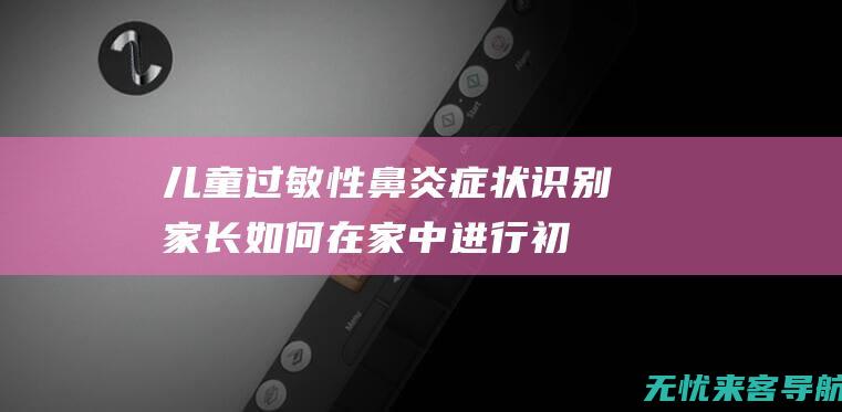 儿童过敏性鼻炎症状识别：家长如何在家中进行初步诊断 (儿童过敏性鼻炎怎么治最有效的方法)