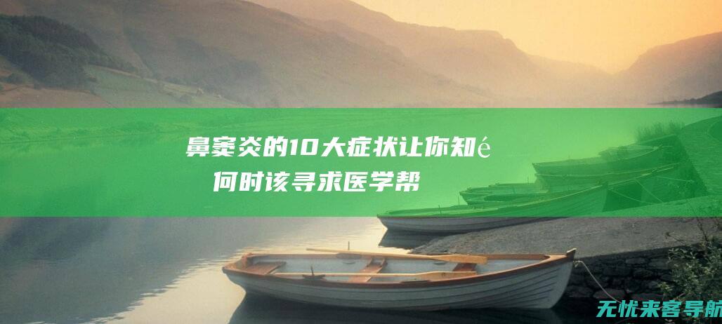 鼻窦炎的10大症状：让你知道何时该寻求医学帮助 (鼻窦炎的10个征兆)