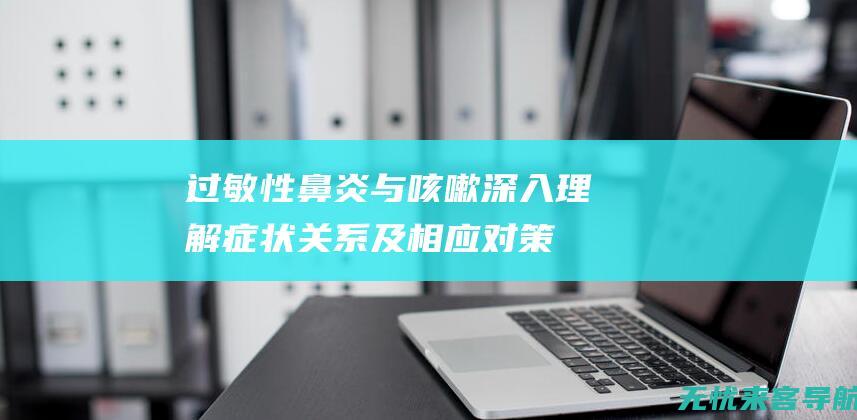 过敏性鼻炎与咳嗽：深入理解症状关系及相应对策 (过敏性鼻炎与鼻炎的区别)