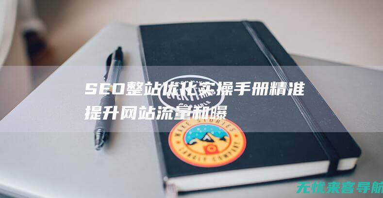 SEO整站优化实操手册：精准提升网站流量和曝光度的七大秘诀(seo整站优化解决方案)