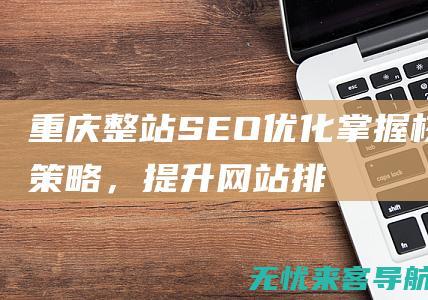 重庆整站SEO优化：掌握核心策略，提升网站排名 (重庆整站优化)