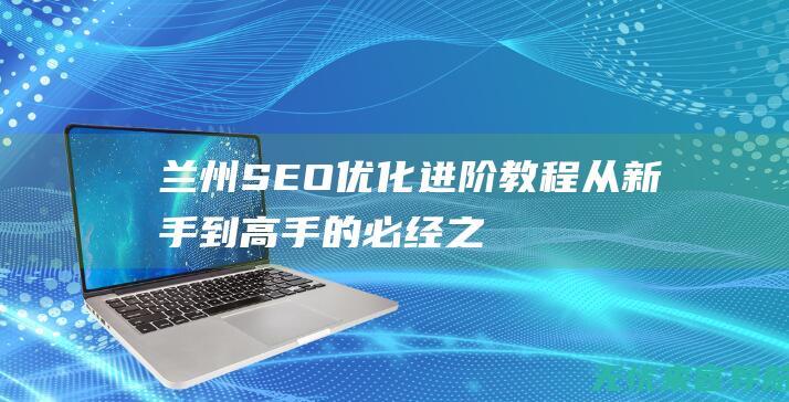 兰州SEO优化进阶教程：从新手到高手的必经之路 (兰州seo公司)