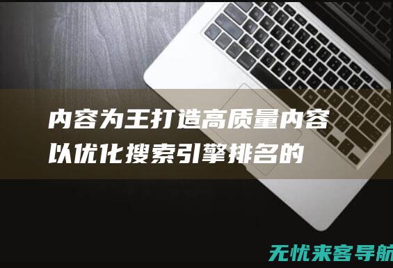 内容为王：打造高质量内容以优化搜索引擎排名的全面指南 (内容为王的意思)