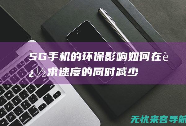 5G手机的环保影响：如何在追求速度的同时减少电子废物 (5G手机的环保使用期限到期后继续用对人的危害大吗?)