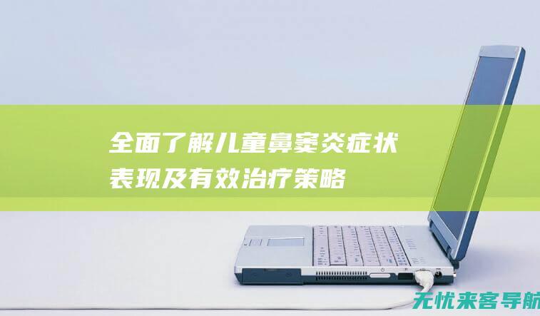 全面了解儿童鼻窦炎：症状、表现及有效治疗策略 (全面了解儿童健康状况,患病儿童停止锻炼)