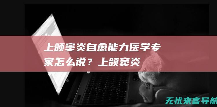 上颌窦炎自愈能力：医学专家怎么说？ (上颌窦炎自愈的最佳办法)