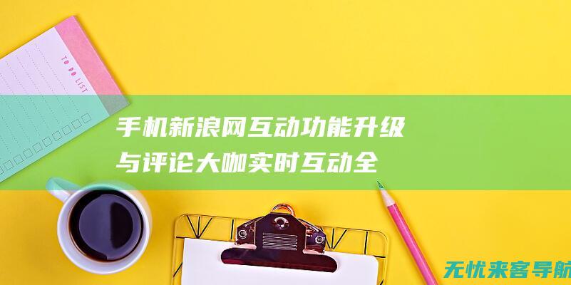 手机新浪网互动功能升级：与评论大咖实时互动全攻略！ (手机新浪网wap)