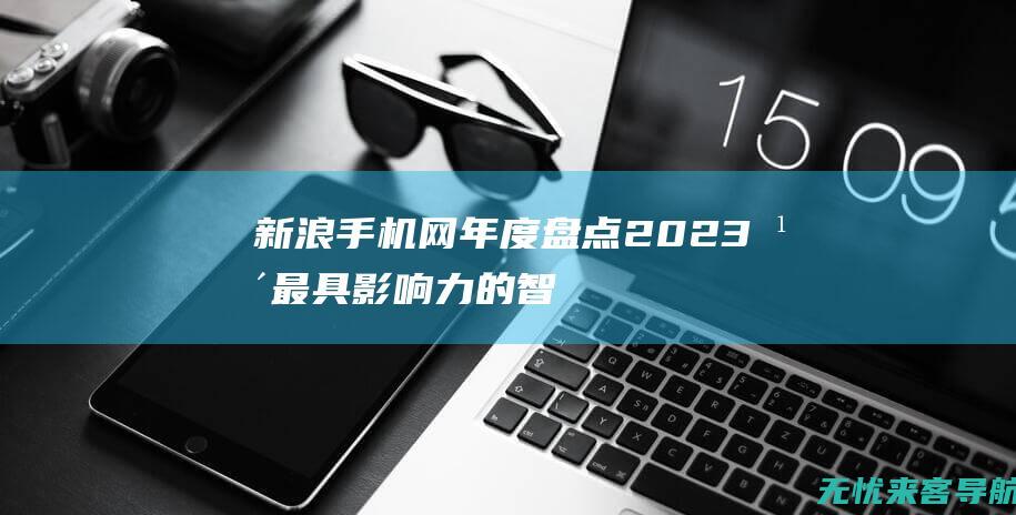 新浪手机网年度盘点：2023年最具影响力的智能手机技术创新 (手机新浪网官网手机版)