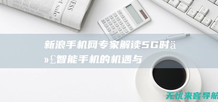 新浪手机网专家解读：5G时代智能手机的机遇与挑战 (新浪手机网官网)