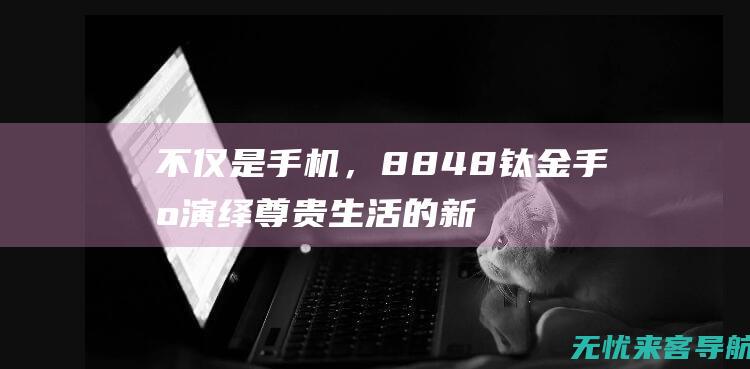 不仅是手机，8848钛金手机演绎尊贵生活的新态度 (如今手机不仅仅是一种保持联系的方式)